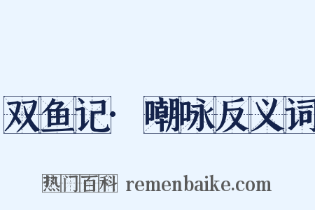 双鱼记·嘲咏反义词是什么意思的图片